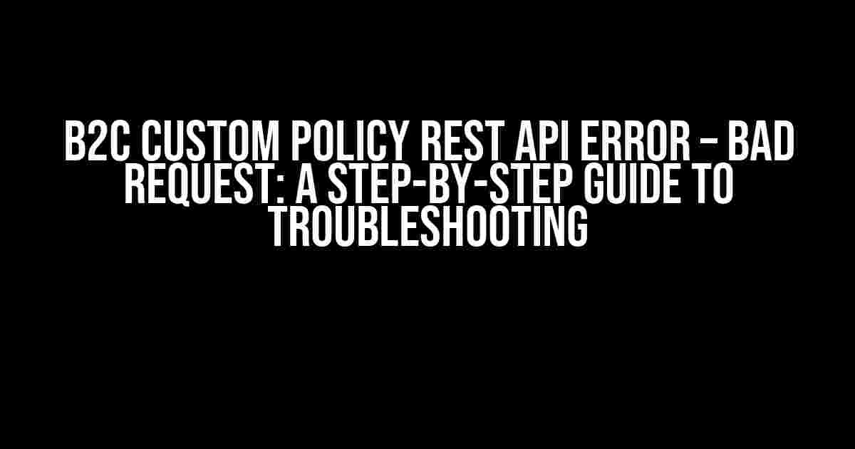 B2C Custom Policy REST API Error – Bad Request: A Step-by-Step Guide to Troubleshooting