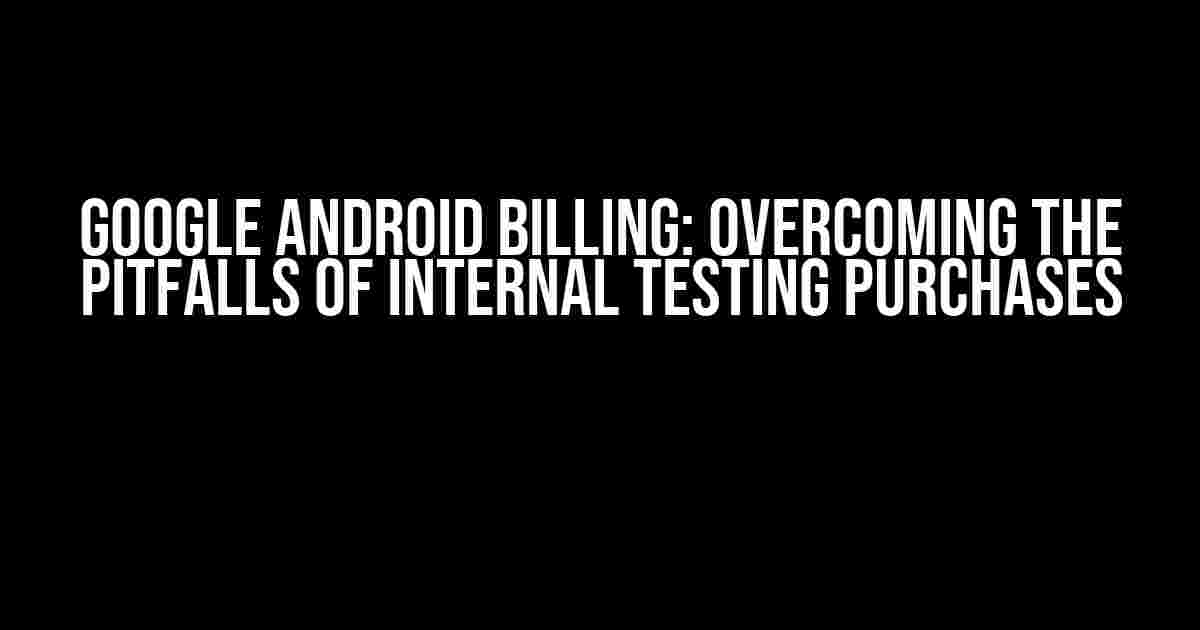 Google Android Billing: Overcoming the Pitfalls of Internal Testing Purchases