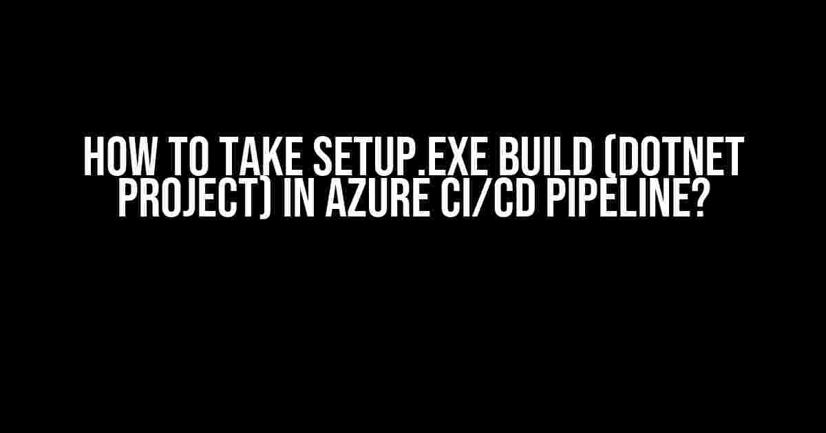 How to Take Setup.exe Build (DotNet Project) in Azure CI/CD Pipeline?