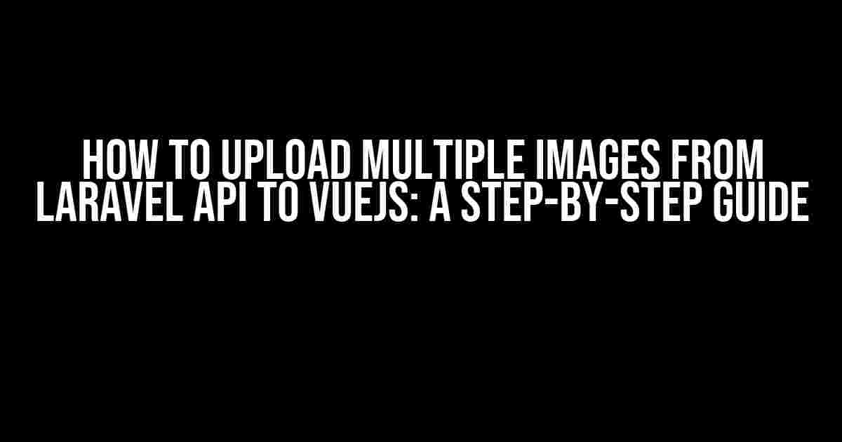 How to Upload Multiple Images from Laravel API to VueJS: A Step-by-Step Guide