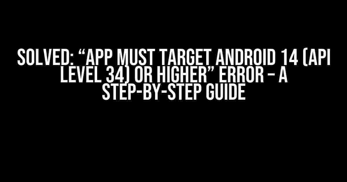 Solved: “App must target Android 14 (API level 34) or higher” Error – A Step-by-Step Guide