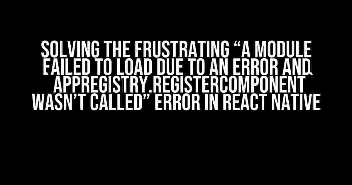 Solving the Frustrating “A module failed to load due to an error and `AppRegistry.registerComponent` wasn’t called” Error in React Native