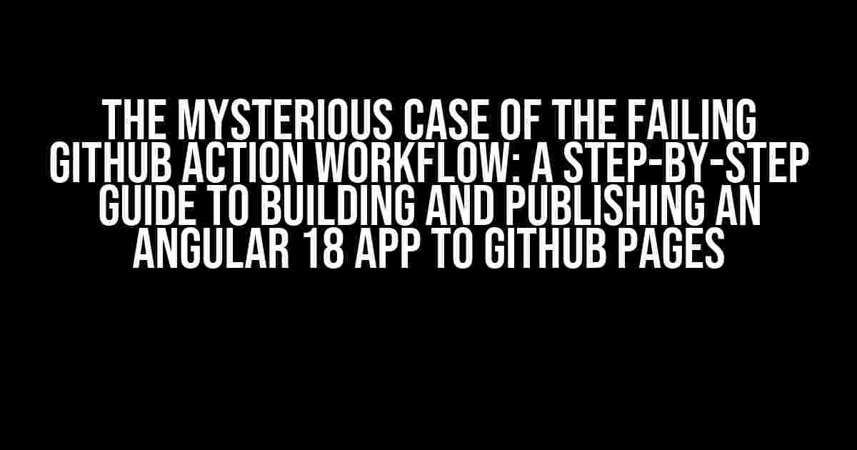 The Mysterious Case of the Failing GitHub Action Workflow: A Step-by-Step Guide to Building and Publishing an Angular 18 App to GitHub Pages