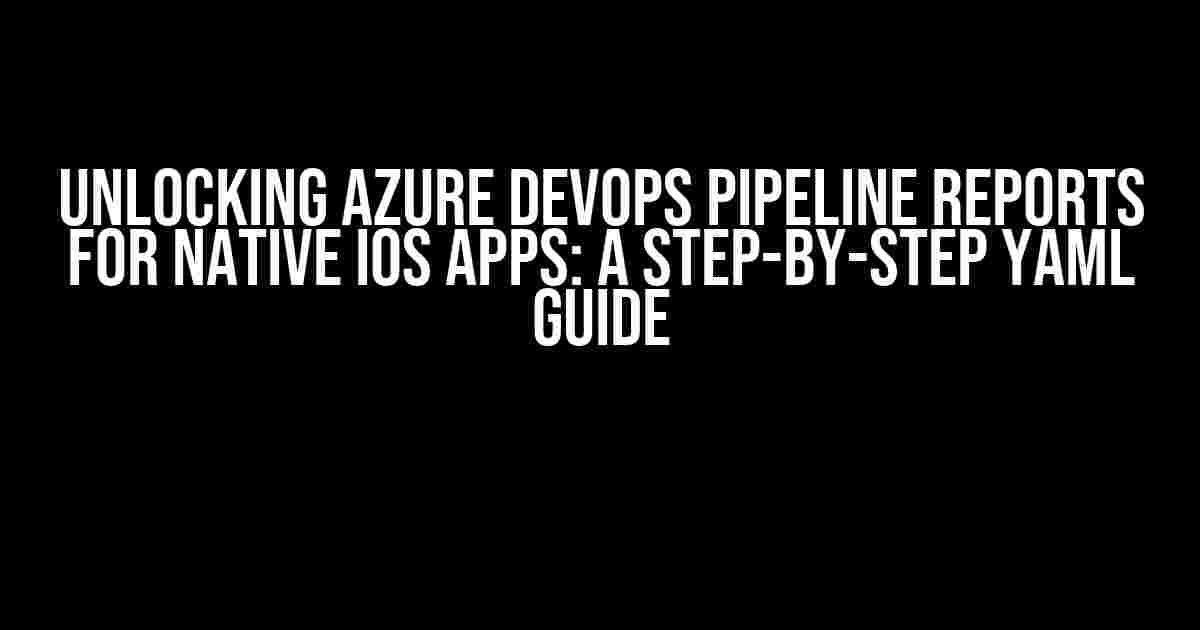 Unlocking Azure DevOps Pipeline Reports for Native iOS Apps: A Step-by-Step YAML Guide