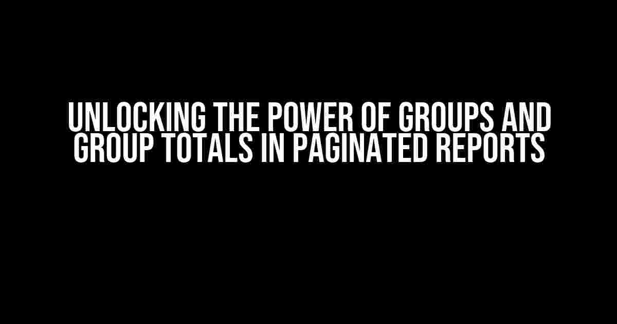 Unlocking the Power of Groups and Group Totals in Paginated Reports