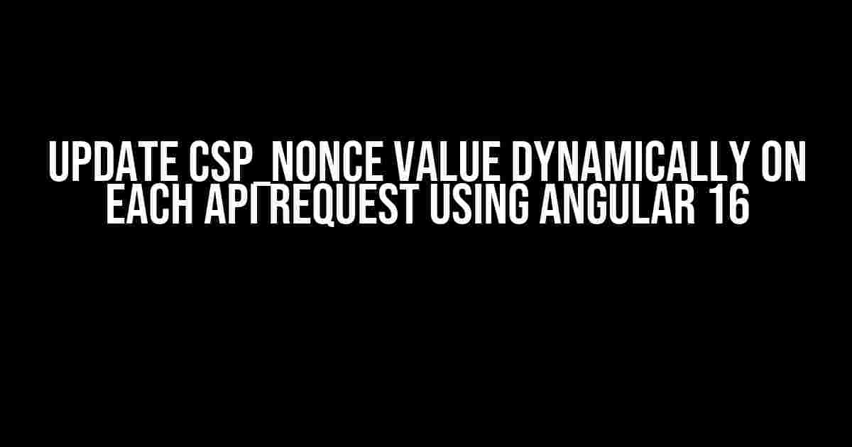 Update CSP_NONCE value dynamically on each API request using Angular 16