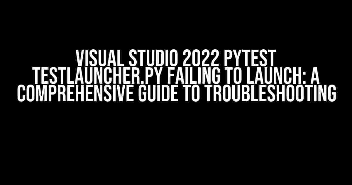 Visual Studio 2022 Pytest TestLauncher.py Failing to Launch: A Comprehensive Guide to Troubleshooting