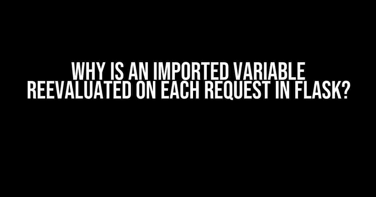 Why is an Imported Variable Reevaluated on Each Request in Flask?