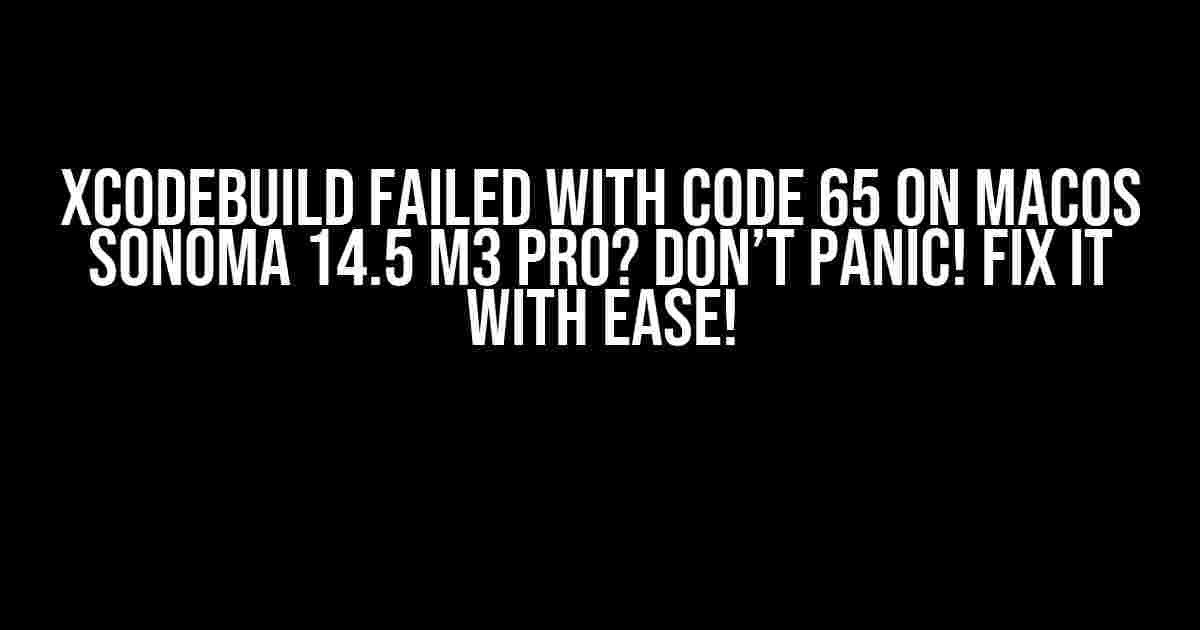 Xcodebuild Failed with Code 65 on macOS Sonoma 14.5 M3 Pro? Don’t Panic! Fix it with Ease!